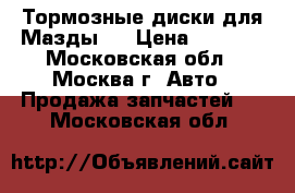 Тормозные диски для Мазды 6 › Цена ­ 4 500 - Московская обл., Москва г. Авто » Продажа запчастей   . Московская обл.